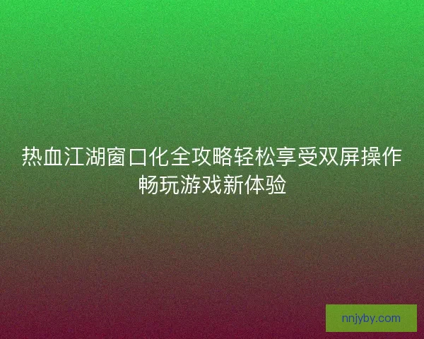 热血江湖窗口化全攻略轻松享受双屏操作畅玩游戏新体验