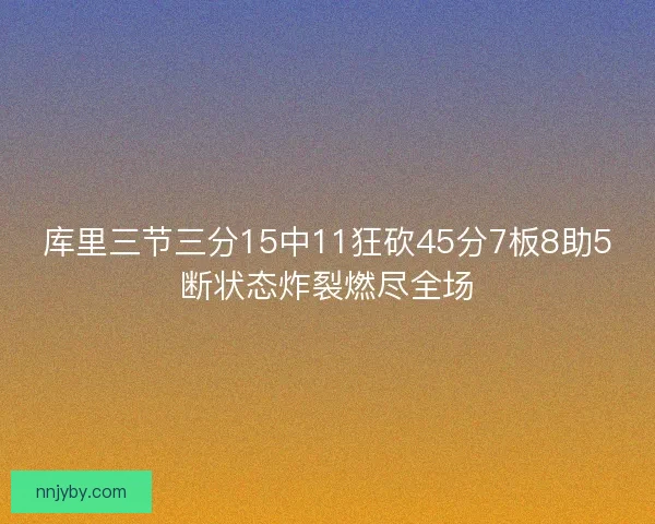 库里三节三分15中11狂砍45分7板8助5断状态炸裂燃尽全场