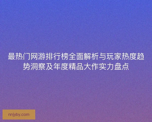 最热门网游排行榜全面解析与玩家热度趋势洞察及年度精品大作实力盘点