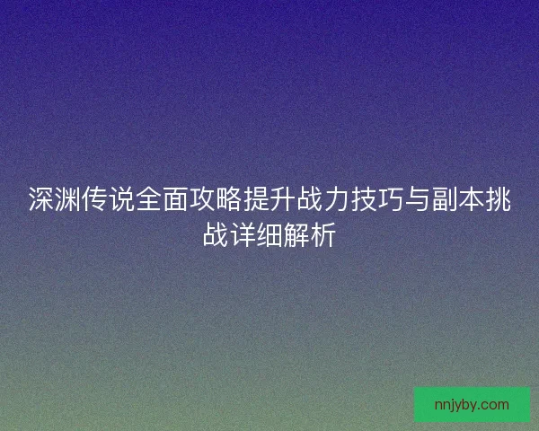 深渊传说全面攻略提升战力技巧与副本挑战详细解析