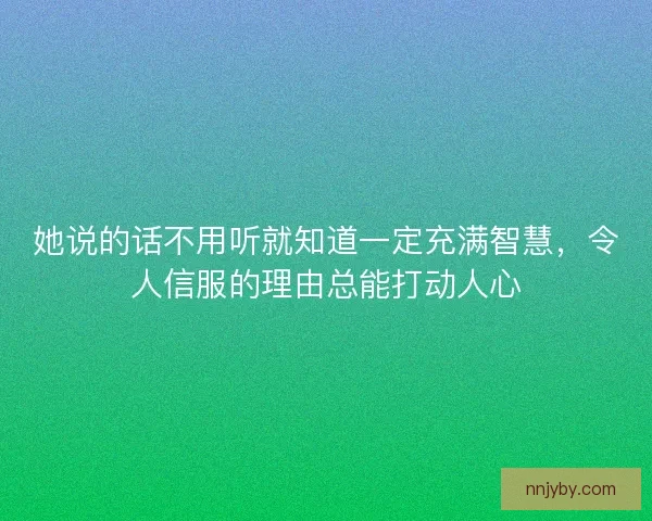 她说的话不用听就知道一定充满智慧，令人信服的理由总能打动人心