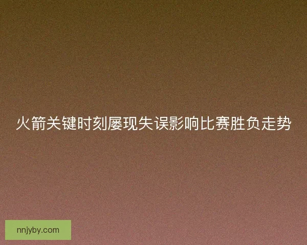 火箭关键时刻屡现失误影响比赛胜负走势