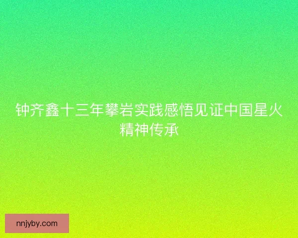 钟齐鑫十三年攀岩实践感悟见证中国星火精神传承