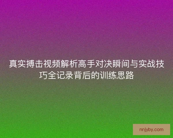 真实搏击视频解析高手对决瞬间与实战技巧全记录背后的训练思路